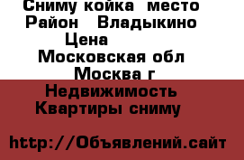 Сниму койка- место › Район ­ Владыкино › Цена ­ 4 000 - Московская обл., Москва г. Недвижимость » Квартиры сниму   
